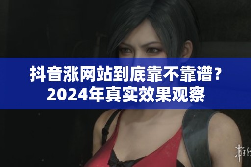 抖音涨网站到底靠不靠谱？2024年真实效果观察