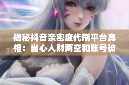 揭秘抖音亲密度代刷平台真相：当心人财两空和账号被封