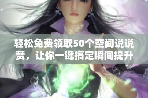 轻松免费领取50个空间说说赞，让你一键搞定瞬间提升人气！