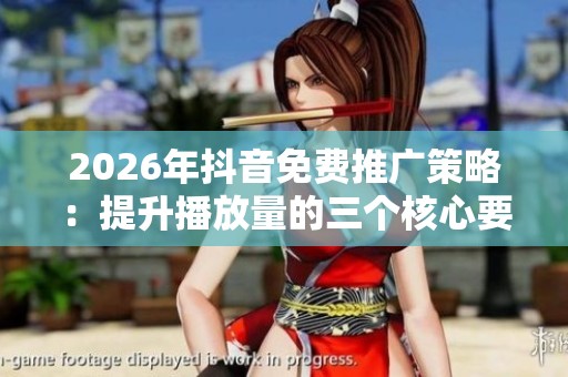 2026年抖音免费推广策略：提升播放量的三个核心要素解析