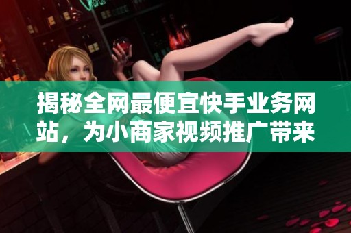 揭秘全网最便宜快手业务网站，为小商家视频推广带来的超值实惠
