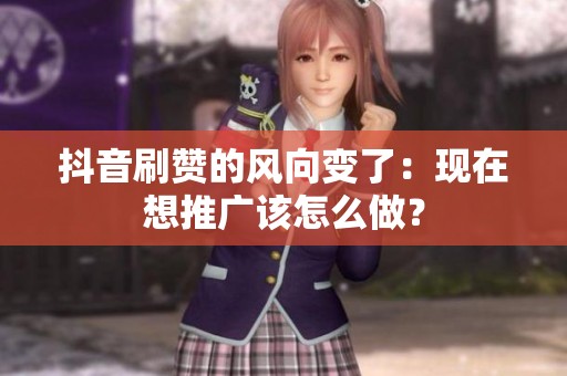抖音刷赞的风向变了：现在想推广该怎么做？