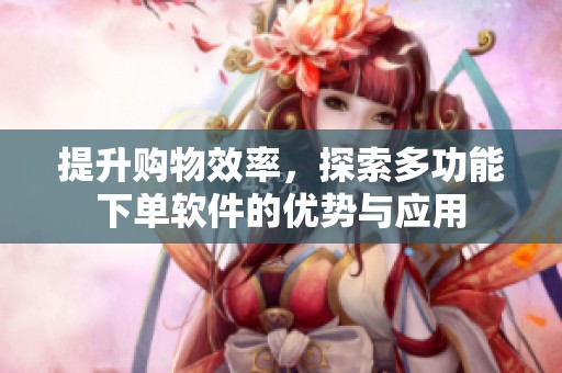 提升购物效率，探索多功能下单软件的优势与应用