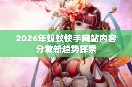 2026年蚂蚁快手网站内容分发新趋势探索