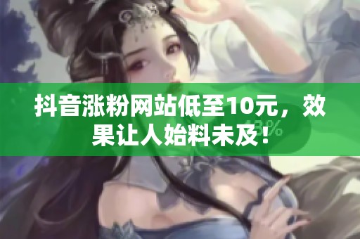 抖音涨粉网站低至10元，效果让人始料未及！