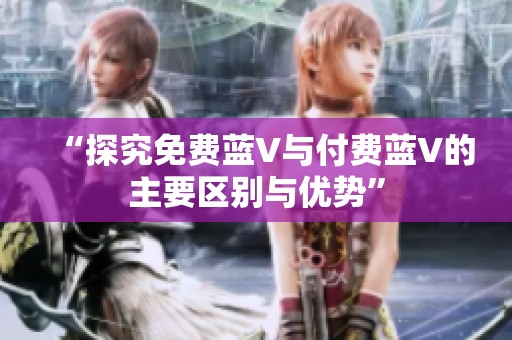 “探究免费蓝V与付费蓝V的主要区别与优势”