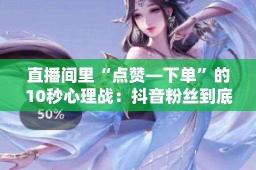 直播间里“点赞—下单”的10秒心理战：抖音粉丝到底在买什么？