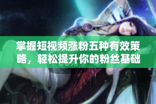 掌握短视频涨粉五种有效策略，轻松提升你的粉丝基础
