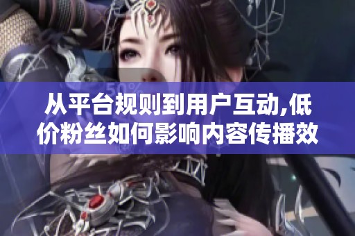从平台规则到用户互动,低价粉丝如何影响内容传播效果