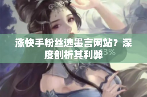 涨快手粉丝选墨言网站？深度剖析其利弊