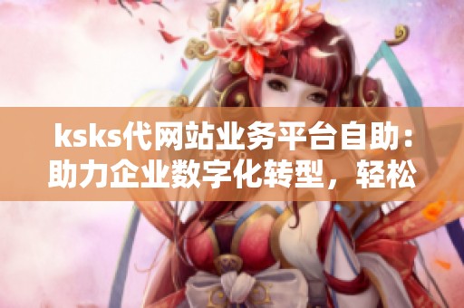 ksks代网站业务平台自助:助力企业数字化转型,轻松掌控在线业务 ksks代网站业务平台自助:助力企业数字化转型,轻松掌控在线业务