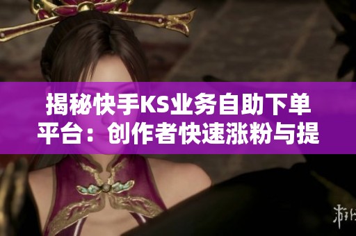揭秘快手KS业务自助下单平台：创作者快速涨粉与提升互动的有效策略