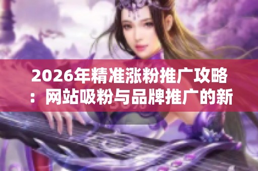 2026年精准涨粉推广攻略：网站吸粉与品牌推广的新方法揭秘