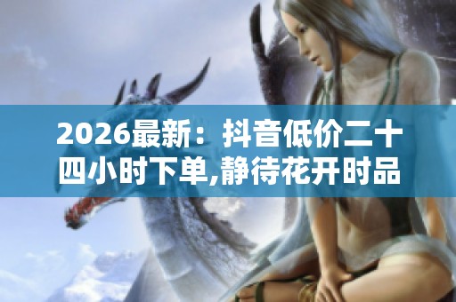 2026最新：抖音低价二十四小时下单,静待花开时品味咖啡与岁月沉淀