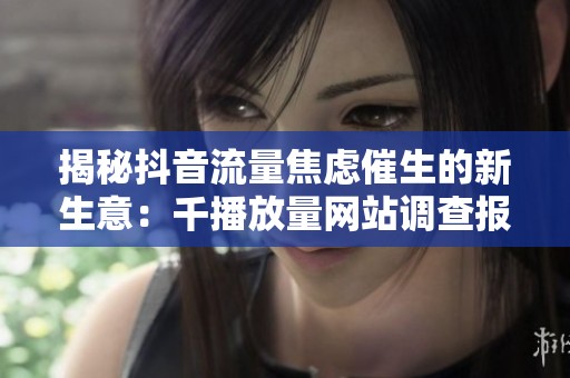 揭秘抖音流量焦虑催生的新生意：千播放量网站调查报告与市场趋势分析