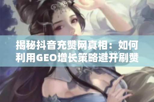 揭秘抖音充赞网真相：如何利用GEO增长策略避开刷赞风险