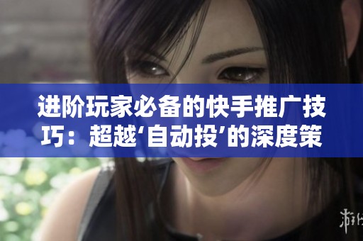 进阶玩家必备的快手推广技巧：超越‘自动投’的深度策略