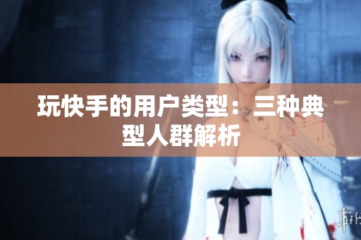 玩快手的用户类型：三种典型人群解析