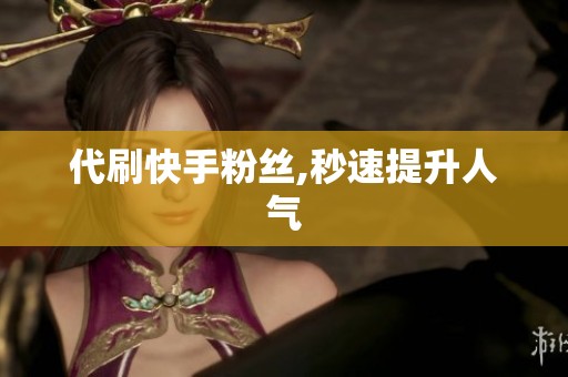 代刷快手粉丝,秒速提升人气