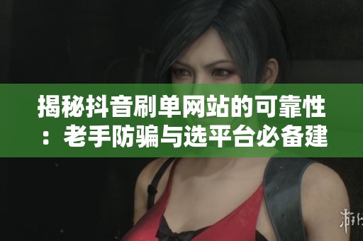 揭秘抖音刷单网站的可靠性：老手防骗与选平台必备建议