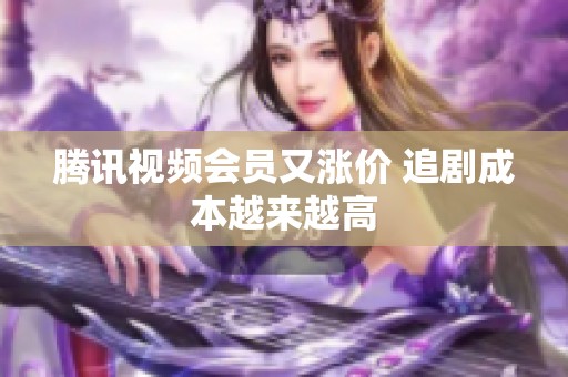 腾讯视频会员又涨价 追剧成本越来越高