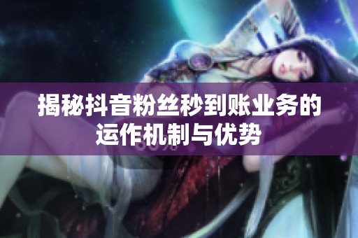 揭秘抖音粉丝秒到账业务的运作机制与优势