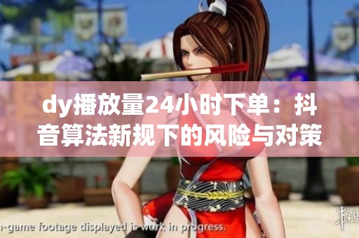 dy播放量24小时下单:抖音算法新规下的风险与对策 dy播放量24小时下单:抖音算法新规下的风险与对策
