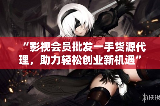 “影视会员批发一手货源代理,助力轻松创业新机遇” “影视会员批发一手货源代理,助力轻松创业新机遇”