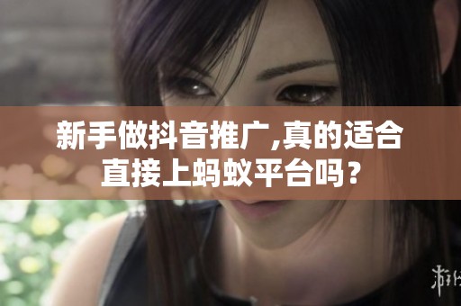 新手做抖音推广,真的适合直接上蚂蚁平台吗？