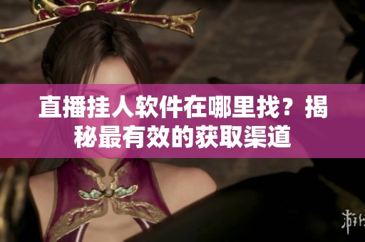 直播挂人软件在哪里找?揭秘最有效的获取渠道 直播挂人软件在哪里找?揭秘最有效的获取渠道