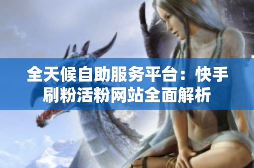 全天候自助服务平台:快手刷粉活粉网站全面解析 全天候自助服务平台:快手刷粉活粉网站全面解析