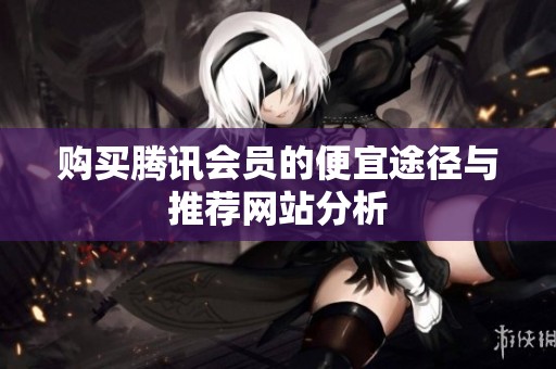 购买腾讯会员的便宜途径与推荐网站分析