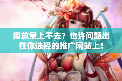 播放量上不去?也许问题出在你选择的推广网站上! 播放量上不去?也许问题出在你选择的推广网站上!