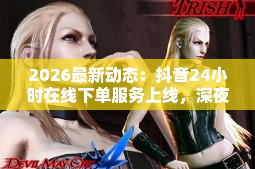 2026最新动态:抖音24小时在线下单服务上线,深夜用户活跃度创新高 2026最新动态:抖音24小时在线下单服务上线,深夜用户活跃度创新高