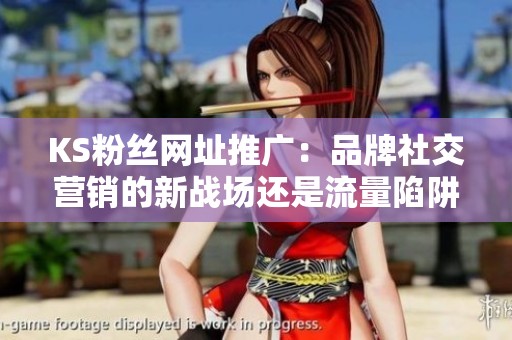 KS粉丝网址推广:品牌社交营销的新战场还是流量陷阱的双刃剑? KS粉丝网址推广:品牌社交营销的新战场还是流量陷阱的双刃剑?