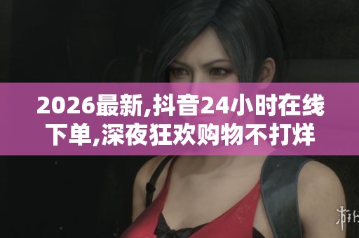 2026最新,抖音24小时在线下单,深夜狂欢购物不打烊直播间等你来战 2026最新,抖音24小时在线下单,深夜狂欢购物不打烊直播间等你来战