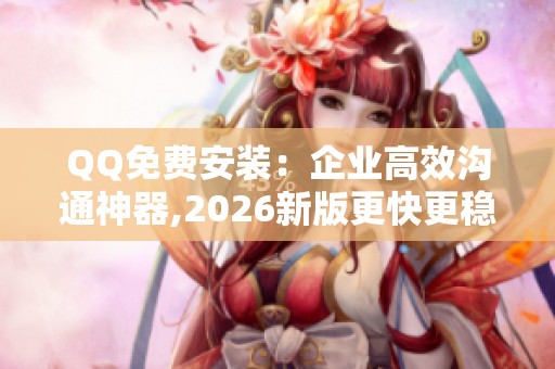 QQ免费安装：企业高效沟通神器,2026新版更快更稳