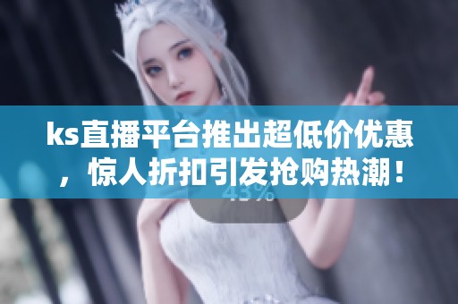 ks直播平台推出超低价优惠,惊人折扣引发抢购热潮! ks直播平台推出超低价优惠,惊人折扣引发抢购热潮!