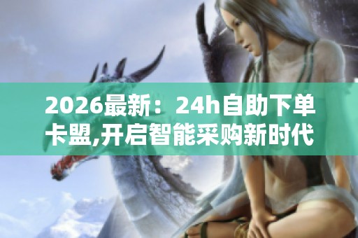 2026最新:24h自助下单卡盟,开启智能采购新时代高效便捷一键完成 2026最新:24h自助下单卡盟,开启智能采购新时代高效便捷一键完成