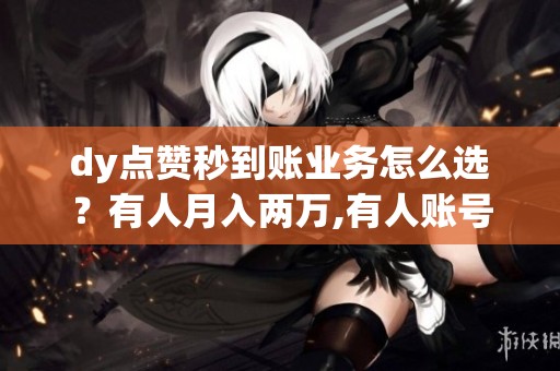 dy点赞秒到账业务怎么选？有人月入两万,有人账号被封