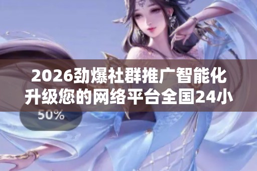 2026劲爆社群推广智能化升级您的网络平台全国24小时各售后受理 2026劲爆社群推广智能化升级您的网络平台全国24小时各售后受理