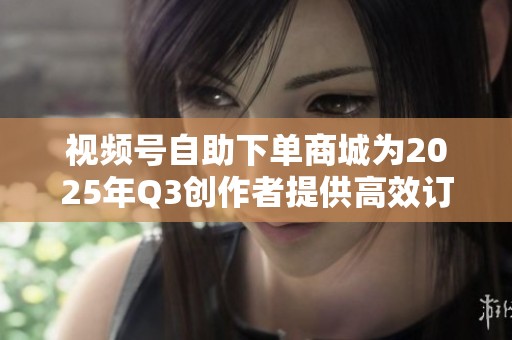 视频号自助下单商城为2025年Q3创作者提供高效订单处理解决方案 视频号自助下单商城为2025年Q3创作者提供高效订单处理解决方案