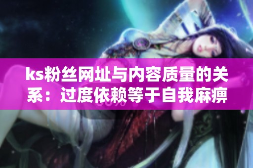 ks粉丝网址与内容质量的关系：过度依赖等于自我麻痹