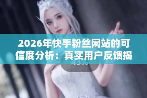 2026年快手粉丝网站的可信度分析:真实用户反馈揭示隐秘真相 2026年快手粉丝网站的可信度分析:真实用户反馈揭示隐秘真相