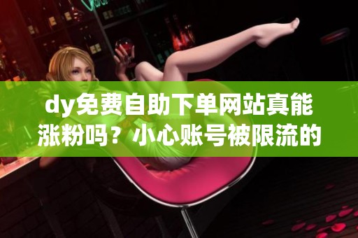 dy免费自助下单网站真能涨粉吗?小心账号被限流的风险_资讯 dy免费自助下单网站真能涨粉吗?小心账号被限流的风险_资讯