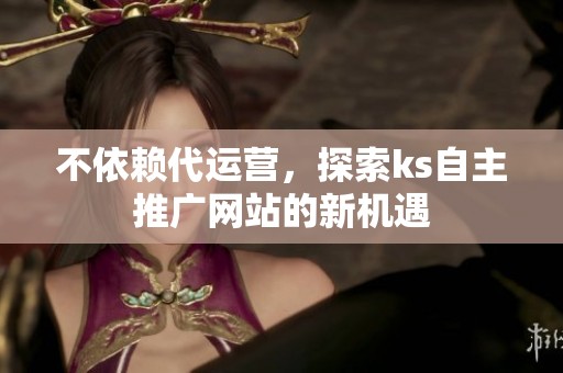 不依赖代运营,探索ks自主推广网站的新机遇 不依赖代运营,探索ks自主推广网站的新机遇
