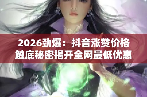 2026劲爆:抖音涨赞价格触底秘密揭开全网最低优惠风暴来袭智能化 2026劲爆:抖音涨赞价格触底秘密揭开全网最低优惠风暴来袭智能化