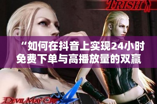 “如何在抖音上实现24小时免费下单与高播放量的双赢策略”
