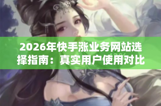 2026年快手涨业务网站选择指南：真实用户使用对比解析