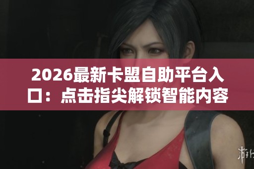 2026最新卡盟自助平台入口:点击指尖解锁智能内容创作新天地 2026最新卡盟自助平台入口:点击指尖解锁智能内容创作新天地